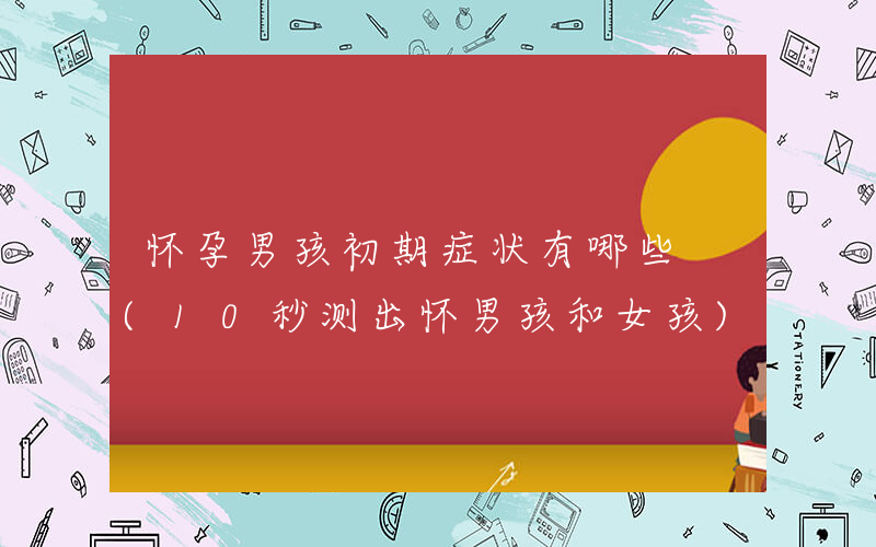 怀孕男孩初期症状有哪些 (10秒测出怀男孩和女孩)